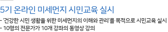 5기 온라인 미세먼지 시민교육 실시 
- ‘건강한 시민 생활을 위한 미세먼지의 이해와 관리’를 목적으로 시민교육 실시
- 10명의 전문가가 10개 강좌의 동영상 강의